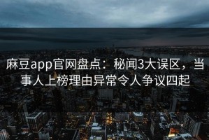 麻豆app官网盘点：秘闻3大误区，当事人上榜理由异常令人争议四起
