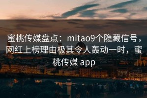 蜜桃传媒盘点：mitao9个隐藏信号，网红上榜理由极其令人轰动一时，蜜桃传媒 app