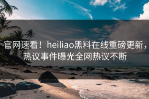 官网速看！heiliao黑料在线重磅更新，热议事件曝光全网热议不断