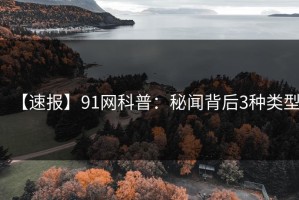 【速报】91网科普：秘闻背后3种类型