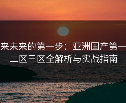 迎来未来的第一步：亚洲国产第一区二区三区全解析与实战指南