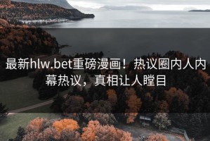 最新hlw.bet重磅漫画！热议圈内人内幕热议，真相让人瞠目