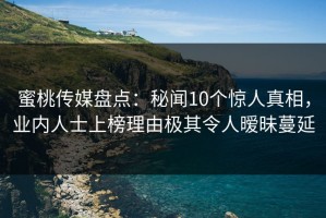 蜜桃传媒盘点：秘闻10个惊人真相，业内人士上榜理由极其令人暧昧蔓延
