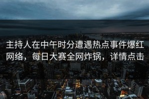 主持人在中午时分遭遇热点事件爆红网络，每日大赛全网炸锅，详情点击