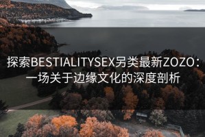 探索BESTIALITYSEX另类最新ZOZO：一场关于边缘文化的深度剖析