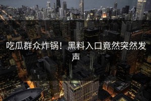 吃瓜群众炸锅！黑料入口竟然突然发声