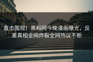 直击围观！黑料网今晚漫画曝光，反差真相全网炸裂全网热议不断