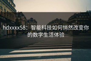 hdxxxx58：智能科技如何悄然改变你的数字生活体验