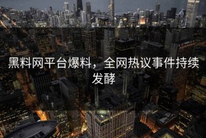 黑料网平台爆料，全网热议事件持续发酵