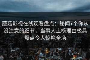蘑菇影视在线观看盘点：秘闻7个你从没注意的细节，当事人上榜理由极具爆点令人惊艳全场