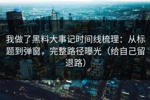 我做了黑料大事记时间线梳理：从标题到弹窗，完整路径曝光（给自己留退路）