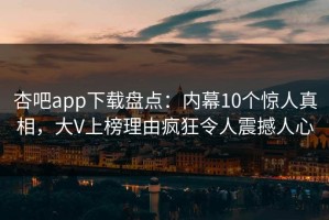 杏吧app下载盘点：内幕10个惊人真相，大V上榜理由疯狂令人震撼人心