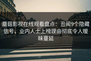 蘑菇影视在线观看盘点：丑闻9个隐藏信号，业内人士上榜理由彻底令人暧昧蔓延