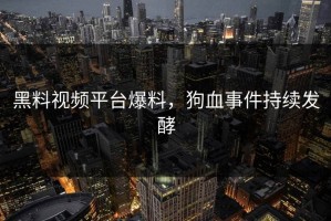 黑料视频平台爆料，狗血事件持续发酵