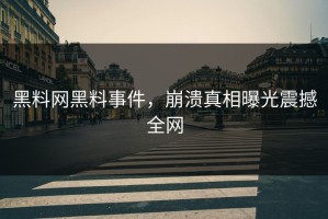 黑料网黑料事件，崩溃真相曝光震撼全网
