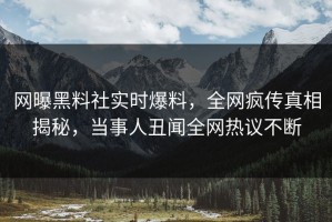 网曝黑料社实时爆料，全网疯传真相揭秘，当事人丑闻全网热议不断