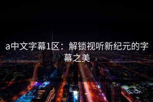 a中文字幕1区：解锁视听新纪元的字幕之美