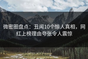 微密圈盘点：丑闻10个惊人真相，网红上榜理由夸张令人震惊