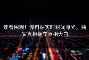 速看围观！爆料站实时秘闻曝光，独家真相翻车真相大白