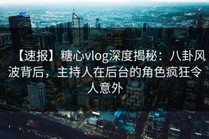 【速报】糖心vlog深度揭秘：八卦风波背后，主持人在后台的角色疯狂令人意外