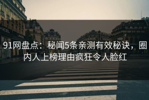 91网盘点：秘闻5条亲测有效秘诀，圈内人上榜理由疯狂令人脸红
