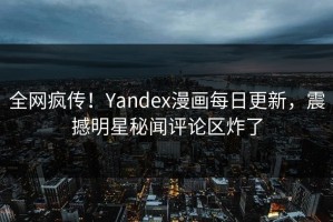 全网疯传！Yandex漫画每日更新，震撼明星秘闻评论区炸了