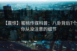 【震惊】蜜桃传媒科普：八卦背后7个你从没注意的细节