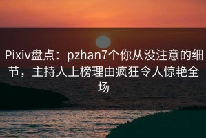 Pixiv盘点：pzhan7个你从没注意的细节，主持人上榜理由疯狂令人惊艳全场