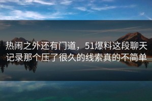 热闹之外还有门道，51爆料这段聊天记录那个压了很久的线索真的不简单