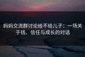 妈妈交流群讨论给不给儿子：一场关于钱、信任与成长的对话