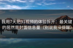 我用7天把91视频的体验拆开：最关键的居然是封面信息量（别说我没提醒）