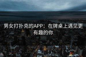 男女打扑克的APP：在牌桌上遇见更有趣的你