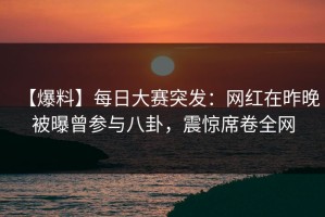 【爆料】每日大赛突发：网红在昨晚被曝曾参与八卦，震惊席卷全网