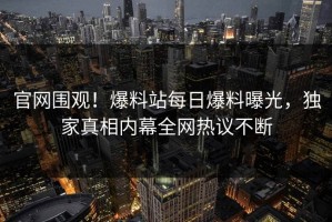 官网围观！爆料站每日爆料曝光，独家真相内幕全网热议不断