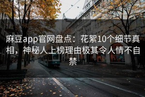 麻豆app官网盘点：花絮10个细节真相，神秘人上榜理由极其令人情不自禁