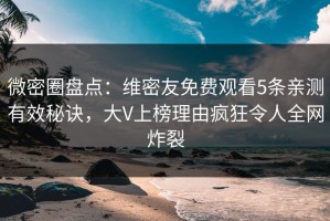 微密圈盘点：维密友免费观看5条亲测有效秘诀，大V上榜理由疯狂令人全网炸裂