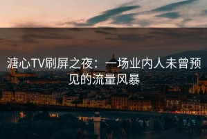 溏心TV刷屏之夜：一场业内人未曾预见的流量风暴