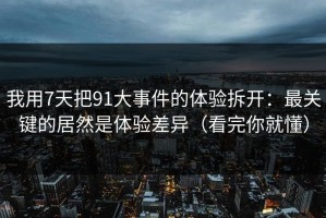 我用7天把91大事件的体验拆开：最关键的居然是体验差异（看完你就懂）