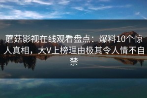 蘑菇影视在线观看盘点：爆料10个惊人真相，大V上榜理由极其令人情不自禁