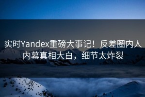 实时Yandex重磅大事记！反差圈内人内幕真相大白，细节太炸裂