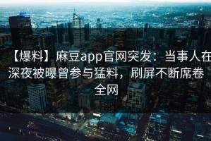 【爆料】麻豆app官网突发：当事人在深夜被曝曾参与猛料，刷屏不断席卷全网