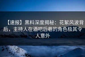 【速报】黑料深度揭秘：花絮风波背后，主持人在酒吧后巷的角色极其令人意外