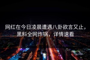 网红在今日凌晨遭遇八卦欲言又止，黑料全网炸锅，详情速看