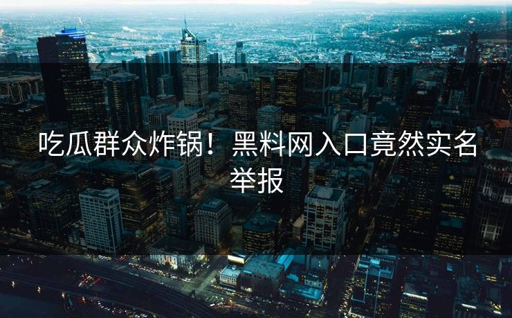 吃瓜群众炸锅!黑料网入口竟然实名举报 吃瓜群众炸锅!黑料网入口竟然实名举报