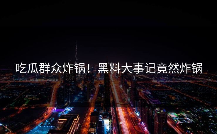 吃瓜群众炸锅!黑料大事记竟然炸锅 吃瓜群众炸锅!黑料大事记竟然炸锅