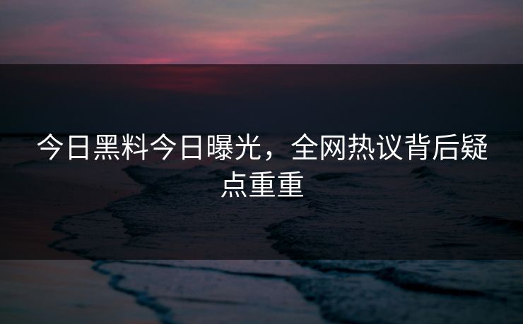 今日黑料今日曝光，全网热议背后疑点重重