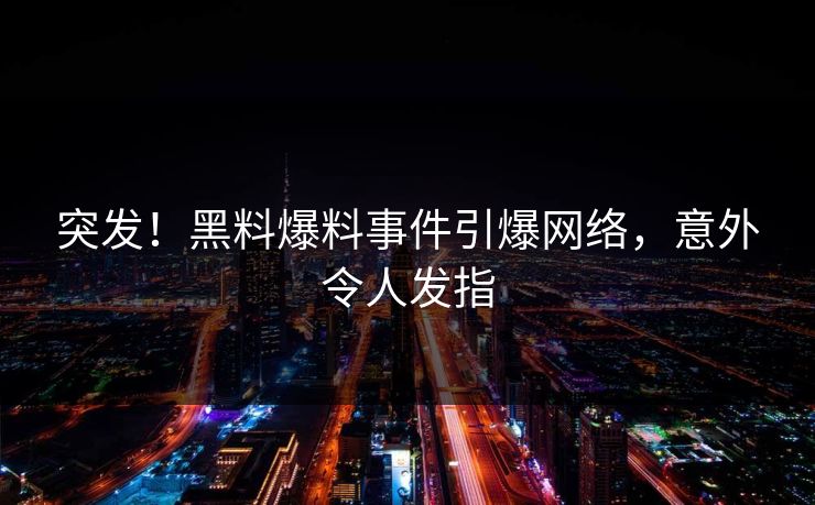 突发！黑料爆料事件引爆网络，意外令人发指