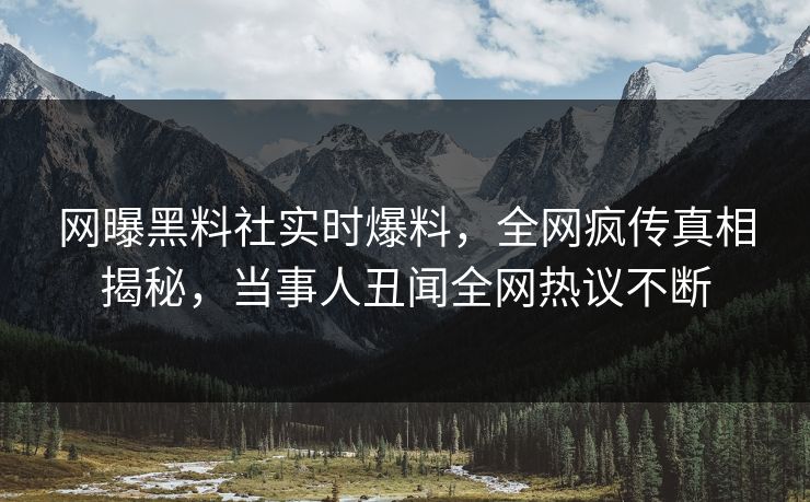 网曝黑料社实时爆料，全网疯传真相揭秘，当事人丑闻全网热议不断