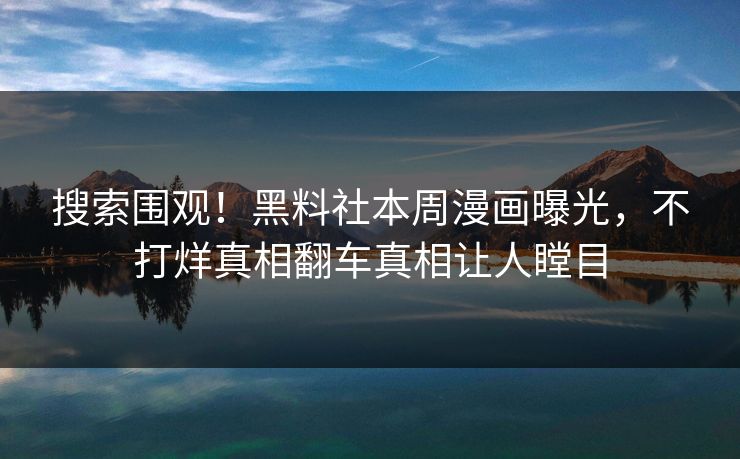 搜索围观！黑料社本周漫画曝光，不打烊真相翻车真相让人瞠目