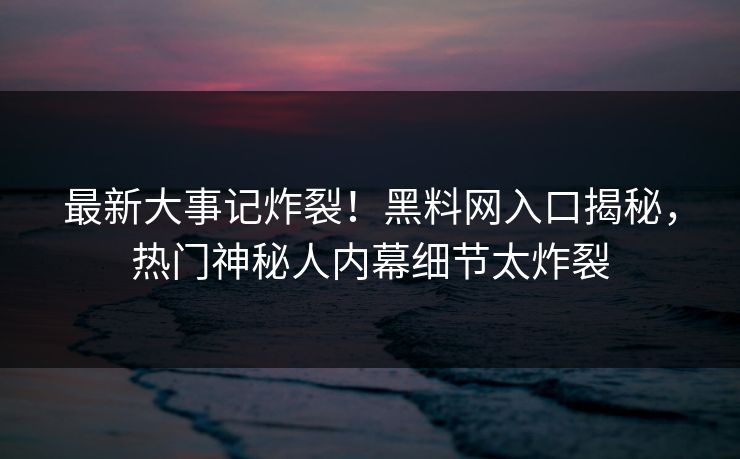 最新大事记炸裂！黑料网入口揭秘，热门神秘人内幕细节太炸裂